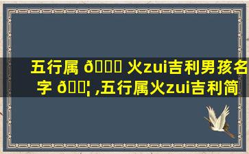 五行属 🕊 火zui
吉利男孩名字 🐦 ,五行属火zui
吉利简单好听的字男孩